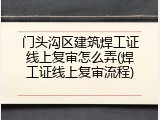 门头沟区建筑焊工证线上复审怎么弄(焊工证线上复审流程)