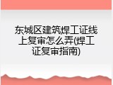 东城区建筑焊工证线上复审怎么弄(焊工证复审指南)