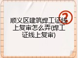 顺义区建筑焊工证线上复审怎么弄(焊工证线上复审)