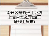 南开区建筑焊工证线上复审怎么弄(焊工证线上复审)
