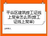 平谷区建筑焊工证线上复审怎么弄(焊工证线上复审)
