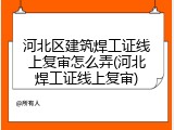 河北区建筑焊工证线上复审怎么弄(河北焊工证线上复审)