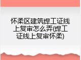 怀柔区建筑焊工证线上复审怎么弄(焊工证线上复审怀柔)