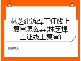 林芝建筑焊工证线上复审怎么弄(林芝焊工证线上复审)