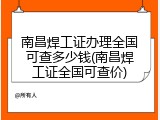 南昌焊工证办理全国可查多少钱(南昌焊工证全国可查价)