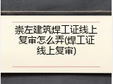 崇左建筑焊工证线上复审怎么弄(焊工证线上复审)