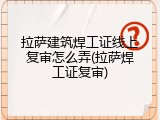 拉萨建筑焊工证线上复审怎么弄(拉萨焊工证复审)