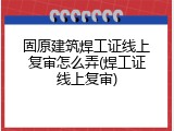 固原建筑焊工证线上复审怎么弄(焊工证线上复审)