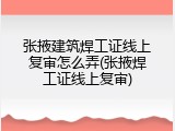张掖建筑焊工证线上复审怎么弄(张掖焊工证线上复审)