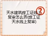 天水建筑焊工证线上复审怎么弄(焊工证天水线上复审)