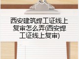 西安建筑焊工证线上复审怎么弄(西安焊工证线上复审)