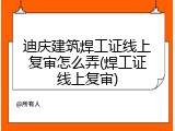 迪庆建筑焊工证线上复审怎么弄(焊工证线上复审)