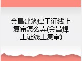 金昌建筑焊工证线上复审怎么弄(金昌焊工证线上复审)