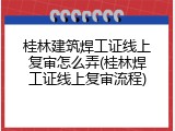 桂林建筑焊工证线上复审怎么弄(桂林焊工证线上复审流程)