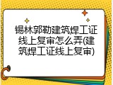锡林郭勒建筑焊工证线上复审怎么弄(建筑焊工证线上复审)
