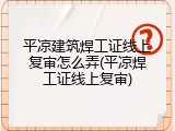 平凉建筑焊工证线上复审怎么弄(平凉焊工证线上复审)
