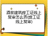 酒泉建筑焊工证线上复审怎么弄(焊工证线上复审)