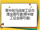 晋中驻马店焊工证办理全国可查(晋中焊工证全国可查)
