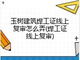 玉树建筑焊工证线上复审怎么弄(焊工证线上复审)