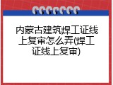 内蒙古建筑焊工证线上复审怎么弄(焊工证线上复审)