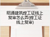 昭通建筑焊工证线上复审怎么弄(焊工证线上复审)