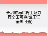 长治驻马店焊工证办理全国可查(焊工证全国可查)