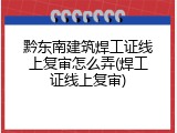 黔东南建筑焊工证线上复审怎么弄(焊工证线上复审)