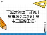 玉溪建筑焊工证线上复审怎么弄(线上复审玉溪焊工证)