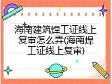 海南建筑焊工证线上复审怎么弄(海南焊工证线上复审)