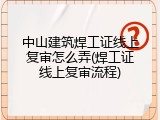 中山建筑焊工证线上复审怎么弄(焊工证线上复审流程)