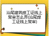 汕尾建筑焊工证线上复审怎么弄(汕尾焊工证线上复审)