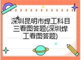 深圳昆明市焊工科目三看图答题(深圳焊工看图答题)