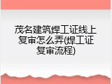 茂名建筑焊工证线上复审怎么弄(焊工证复审流程)