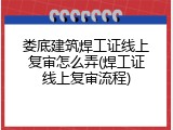 娄底建筑焊工证线上复审怎么弄(焊工证线上复审流程)