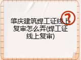 肇庆建筑焊工证线上复审怎么弄(焊工证线上复审)