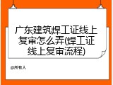 广东建筑焊工证线上复审怎么弄(焊工证线上复审流程)