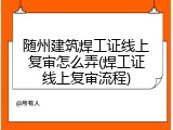 随州建筑焊工证线上复审怎么弄(焊工证线上复审流程)