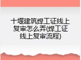十堰建筑焊工证线上复审怎么弄(焊工证线上复审流程)