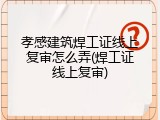 孝感建筑焊工证线上复审怎么弄(焊工证线上复审)