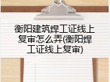 衡阳建筑焊工证线上复审怎么弄(衡阳焊工证线上复审)