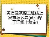 黄石建筑焊工证线上复审怎么弄(黄石焊工证线上复审)