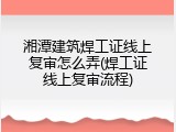 湘潭建筑焊工证线上复审怎么弄(焊工证线上复审流程)
