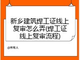 新乡建筑焊工证线上复审怎么弄(焊工证线上复审流程)