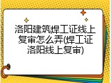 洛阳建筑焊工证线上复审怎么弄(焊工证洛阳线上复审)