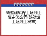 鹤壁建筑焊工证线上复审怎么弄(鹤壁焊工证线上复审)