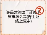 许昌建筑焊工证线上复审怎么弄(焊工证线上复审)
