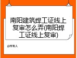 南阳建筑焊工证线上复审怎么弄(南阳焊工证线上复审)