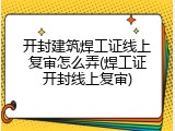 开封建筑焊工证线上复审怎么弄(焊工证开封线上复审)
