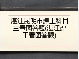湛江昆明市焊工科目三看图答题(湛江焊工看图答题)