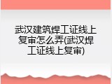 武汉建筑焊工证线上复审怎么弄(武汉焊工证线上复审)